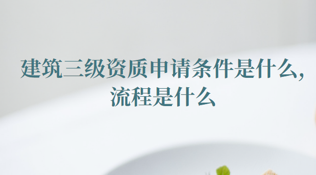 建筑三級資質申請條件是什么（建筑三級資質申請流程是什么）