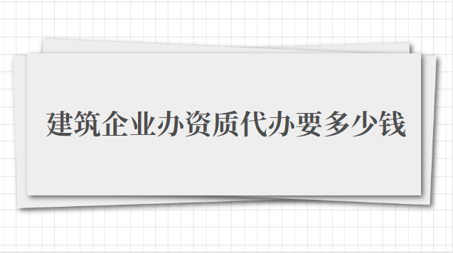 建筑企業辦資質代辦要多少錢（建筑企業辦資質代辦費用）