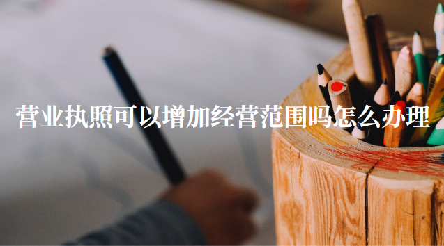 營(yíng)業(yè)執(zhí)照可以增加經(jīng)營(yíng)范圍嗎（營(yíng)業(yè)執(zhí)照怎么辦理）