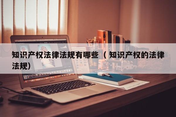 知識產權法律法規有哪些（ 知識產權的法律法規）