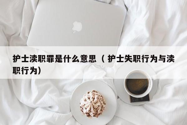 護士瀆職罪是什么意思（ 護士失職行為與瀆職行為）