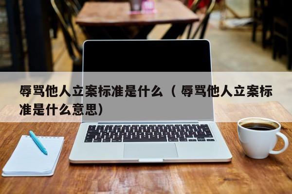 辱罵他人立案標準是什么（ 辱罵他人立案標準是什么意思）