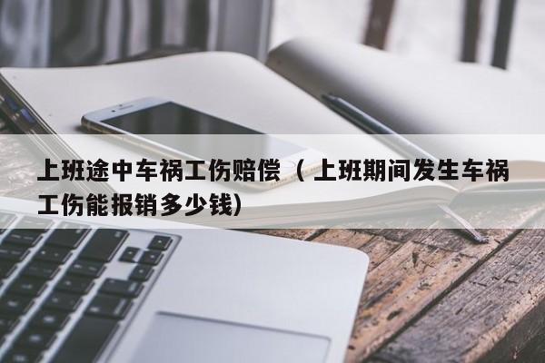 上班途中車禍工傷賠償（ 上班期間發生車禍工傷能報銷多少錢）