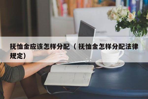 撫恤金應該怎樣分配（ 撫恤金怎樣分配法律規定）