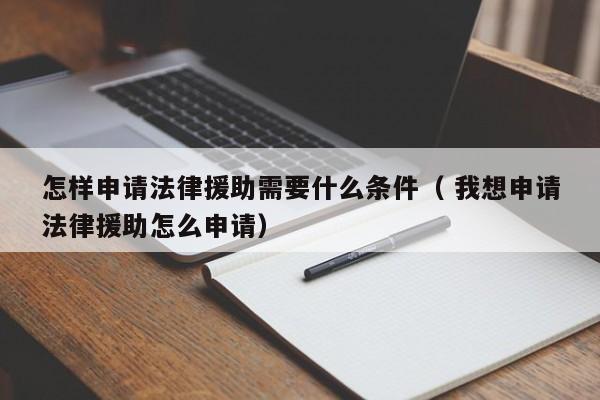 怎樣申請法律援助需要什么條件（ 我想申請法律援助怎么申請）