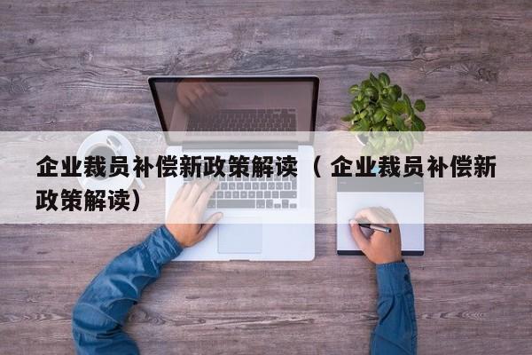 企業裁員補償新政策解讀（ 企業裁員補償新政策解讀）