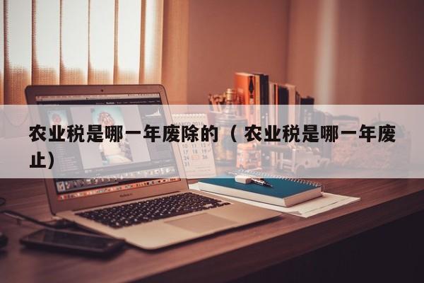 農業稅是哪一年廢除的（ 農業稅是哪一年廢止）