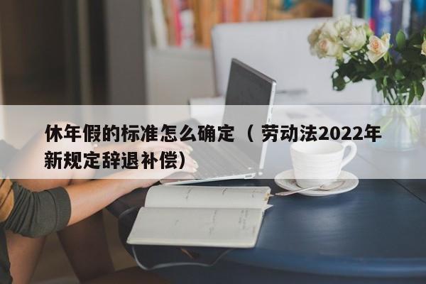 休年假的標準怎么確定（ 勞動法2022年新規定辭退補償）