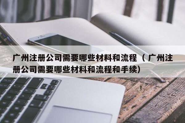 廣州注冊公司需要哪些材料和流程（ 廣州注冊公司需要哪些材料和流程和手續）