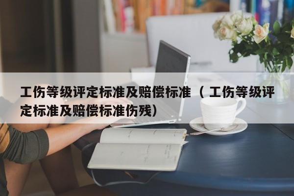 工傷等級評定標準及賠償標準（ 工傷等級評定標準及賠償標準傷殘）