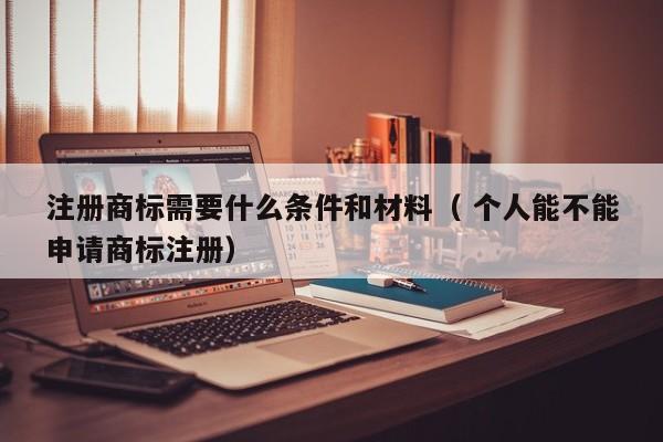 注冊商標需要什么條件和材料（ 個人能不能申請商標注冊）