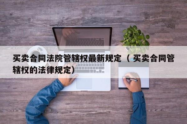 買賣合同法院管轄權最新規定（ 買賣合同管轄權的法律規定）