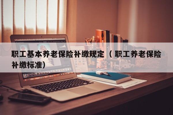 職工基本養老保險補繳規定（ 職工養老保險補繳標準）