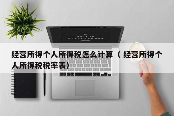 經營所得個人所得稅怎么計算（ 經營所得個人所得稅稅率表）