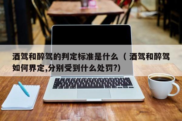 酒駕和醉駕的判定標準是什么（ 酒駕和醉駕如何界定,分別受到什么處罰?）