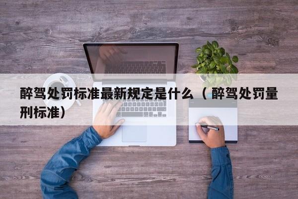 醉駕處罰標準最新規定是什么（ 醉駕處罰量刑標準）