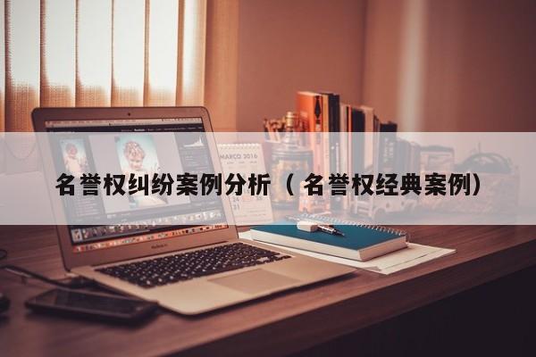 名譽權(quán)糾紛案例分析（ 名譽權(quán)經(jīng)典案例）