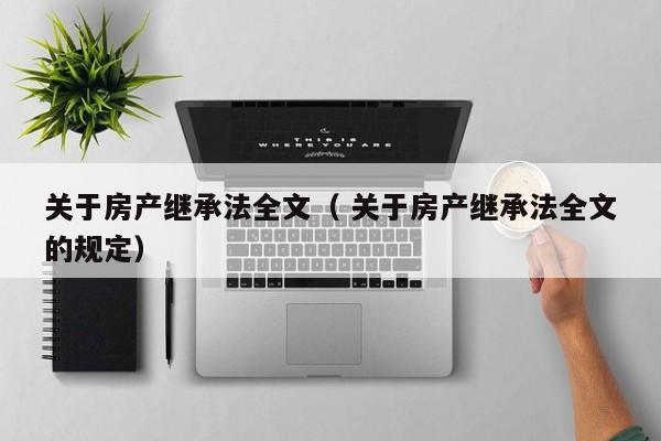 關于房產繼承法全文（ 關于房產繼承法全文的規定）