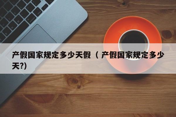 產假國家規定多少天假（ 產假國家規定多少天?）