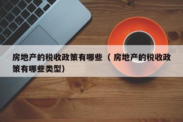房地產的稅收政策有哪些（ 房地產的稅收政策有哪些類型）