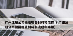 廣州注冊公司需要哪些材料和流程（ 廣州注冊公司需要哪些材料和流程和手續）