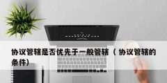 協議管轄是否優(yōu)先于一般管轄（ 協議管轄的條件）