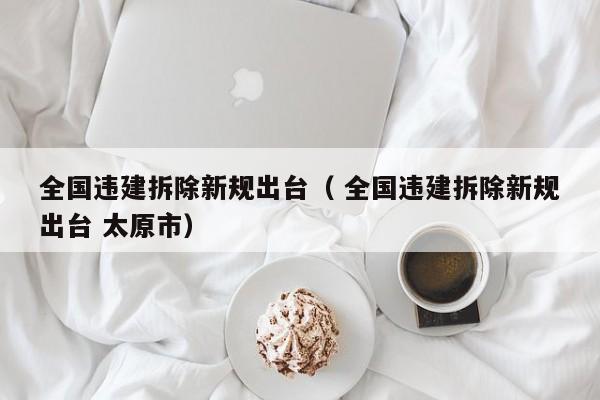 全國違建拆除新規出臺（ 全國違建拆除新規出臺 太原市）