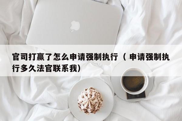 官司打贏了怎么申請強(qiáng)制執(zhí)行（ 申請強(qiáng)制執(zhí)行多久法官聯(lián)系我）