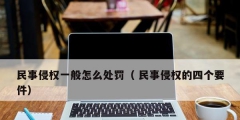 民事侵權一般怎么處罰（ 民事侵權的四個要件）
