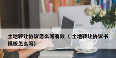 土地轉讓協議怎么寫有效（ 土地轉讓協議書模板怎么寫）