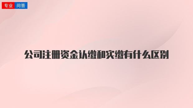 注冊公司資本認繳和實繳的區別解釋（注冊公司資本認繳和實繳的區別解釋圖）