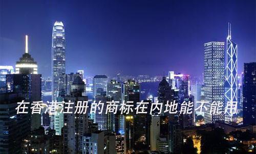 香港商標在大陸使用（香港商標在大陸使用違法嗎）