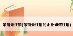 吊銷未注銷(吊銷未注銷的企業如何注銷)