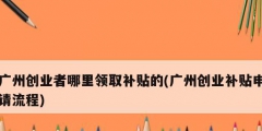 廣州創業者哪里領取補貼的(廣州創業補貼申請流程)