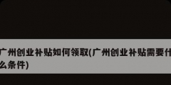 廣州創業補貼如何領取(廣州創業補貼需要什么條件)