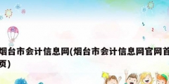 煙臺市會計信息網(煙臺市會計信息網官網首頁)