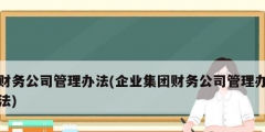 財務公司管理辦法(企業集團財務公司管理辦法)