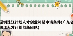 深圳珠江計劃人才創業補貼申請條件(廣東省珠江人才計劃創新團隊)