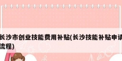 長沙市創業技能費用補貼(長沙技能補貼申請流程)