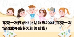 東莞一次性創業補貼公示2021(東莞一次性創業補貼多久能領到錢)