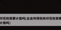 印花稅需要計提嗎(企業所得稅和印花稅需要計提嗎)