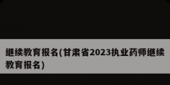 繼續教育報名(甘肅省2023執業藥師繼續教育報名)