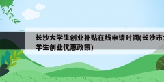 長沙大學生創業補貼在線申請時間(長沙市大學生創業優惠政策)