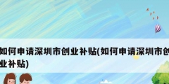 如何申請深圳市創業補貼(如何申請深圳市創業補貼)