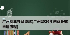 廣州創業補貼貸款(廣州2020年創業補貼申請流程)
