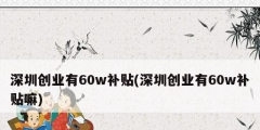 深圳創業有60w補貼(深圳創業有60w補貼嘛)
