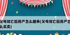 父母雙亡后房產怎么繼承(父母雙亡后房產怎么買賣)