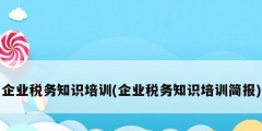 企業稅務知識培訓(企業稅務知識培訓簡報)