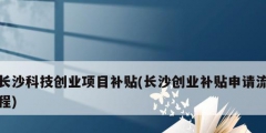 長沙科技創業項目補貼(長沙創業補貼申請流程)