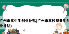 廣州市高中生創業補貼(廣州市高校畢業生創業補貼)